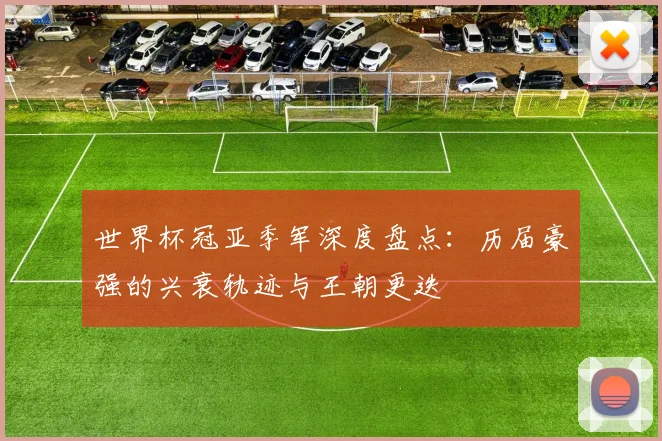 世界杯冠亚季军深度盘点：历届豪强的兴衰轨迹与王朝更迭