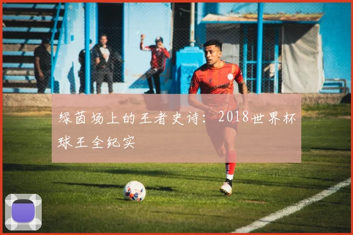 绿茵场上的王者史诗：2018世界杯球王全纪实