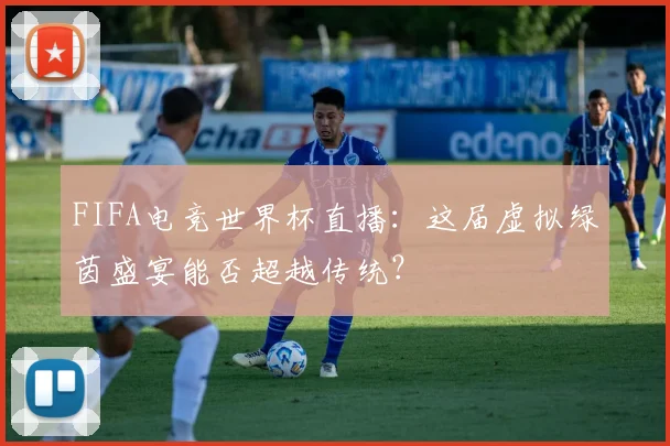 FIFA电竞世界杯直播:这届虚拟绿茵盛宴能否超越传统?