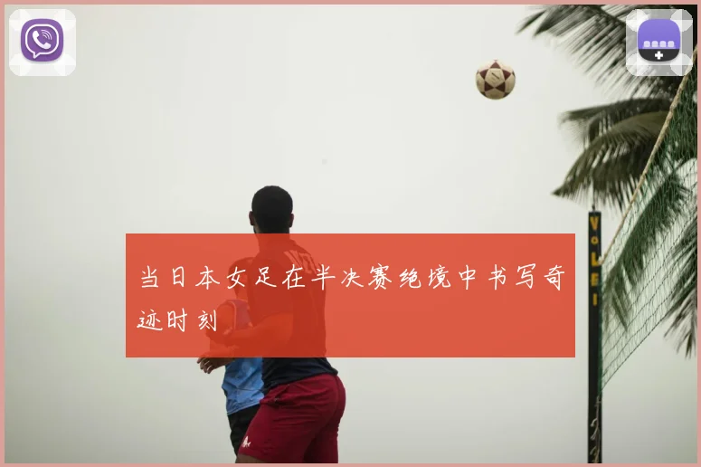 当日本女足在半决赛绝境中书写奇迹时刻