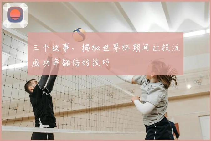 三个故事，揭秘世界杯期间让投注成功率翻倍的技巧