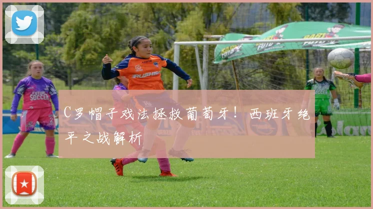 C罗帽子戏法拯救葡萄牙!西班牙绝平之战解析