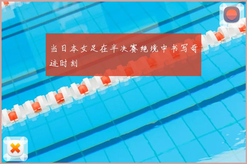 当日本女足在半决赛绝境中书写奇迹时刻