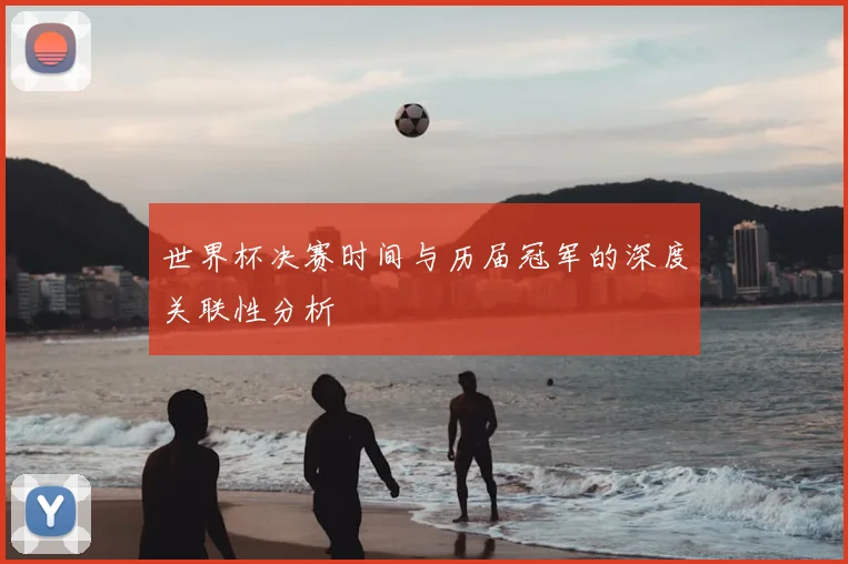 世界杯决赛时间与历届冠军的深度关联性分析