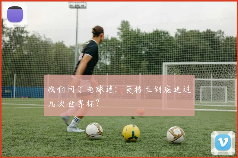 我们问了老球迷:英格兰到底进过几次世界杯?