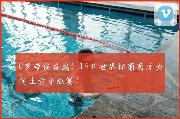 C罗带伤奋战!14年世界杯葡萄牙为何止步小组赛?