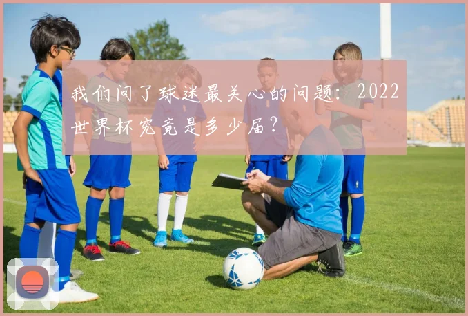我们问了球迷最关心的问题：2022世界杯究竟是多少届？