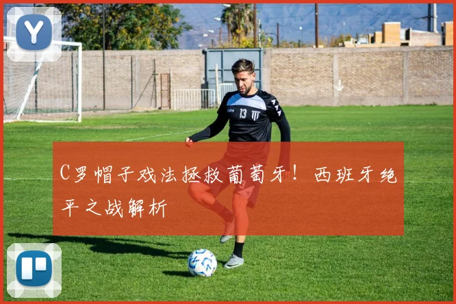 C罗帽子戏法拯救葡萄牙!西班牙绝平之战解析