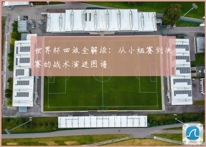 世界杯回放全解读：从小组赛到决赛的战术演进图谱
