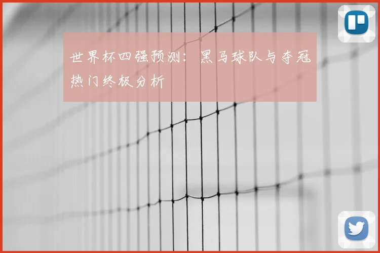 世界杯四强预测：黑马球队与夺冠热门终极分析