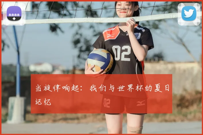 当旋律响起：我们与世界杯的夏日记忆