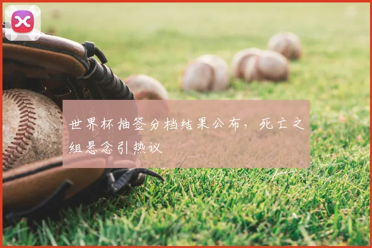 世界杯抽签分档结果公布，死亡之组悬念引热议