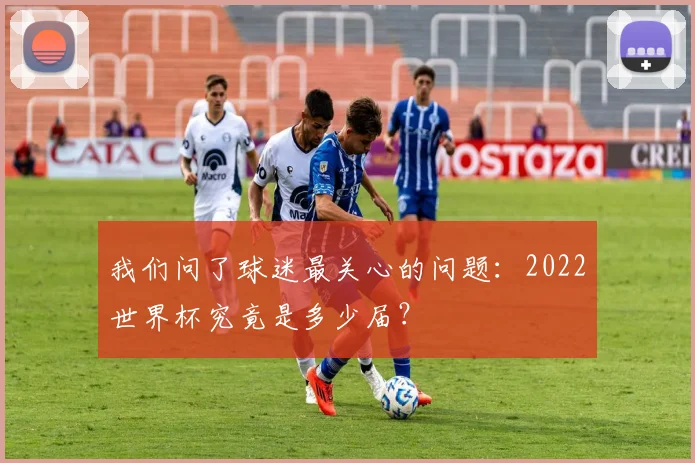 我们问了球迷最关心的问题:2022世界杯究竟是多少届?