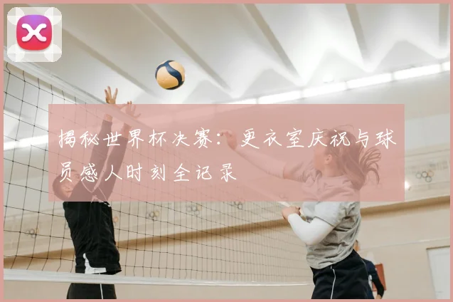 揭秘世界杯决赛:更衣室庆祝与球员感人时刻全记录