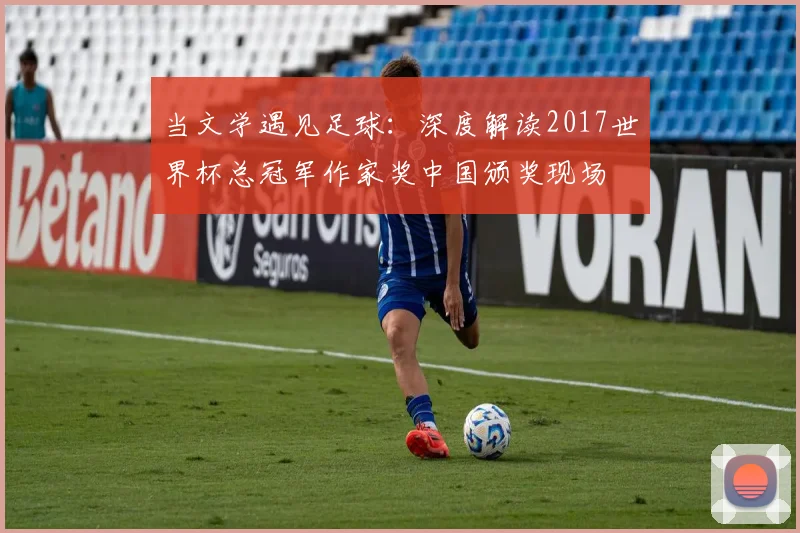 当文学遇见足球：深度解读2017世界杯总冠军作家奖中国颁奖现场
