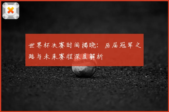 世界杯决赛时间揭晓:历届冠军之路与未来赛程深度解析
