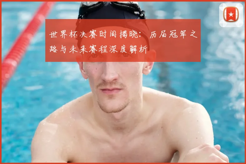 世界杯决赛时间揭晓:历届冠军之路与未来赛程深度解析