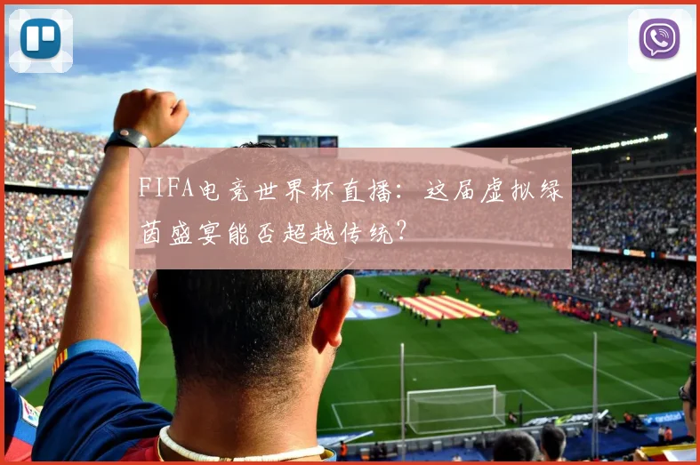 FIFA电竞世界杯直播:这届虚拟绿茵盛宴能否超越传统?