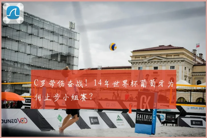 C罗带伤奋战!14年世界杯葡萄牙为何止步小组赛?