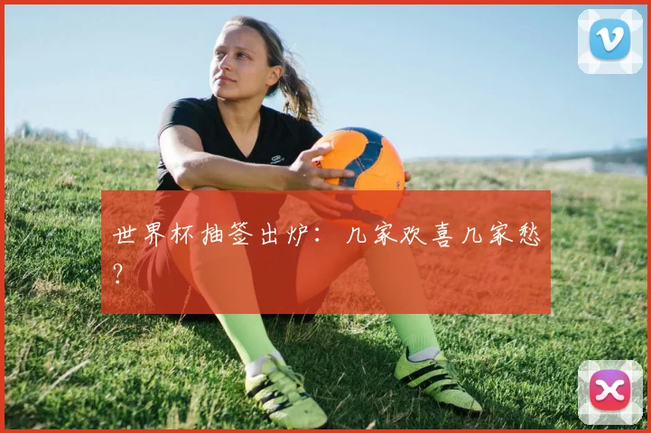 世界杯抽签出炉：几家欢喜几家愁？