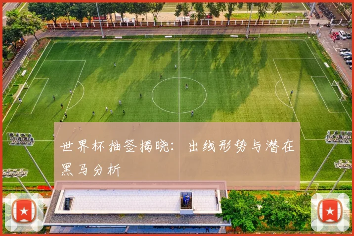 世界杯抽签揭晓：出线形势与潜在黑马分析