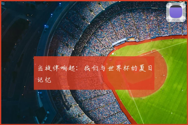 当旋律响起：我们与世界杯的夏日记忆