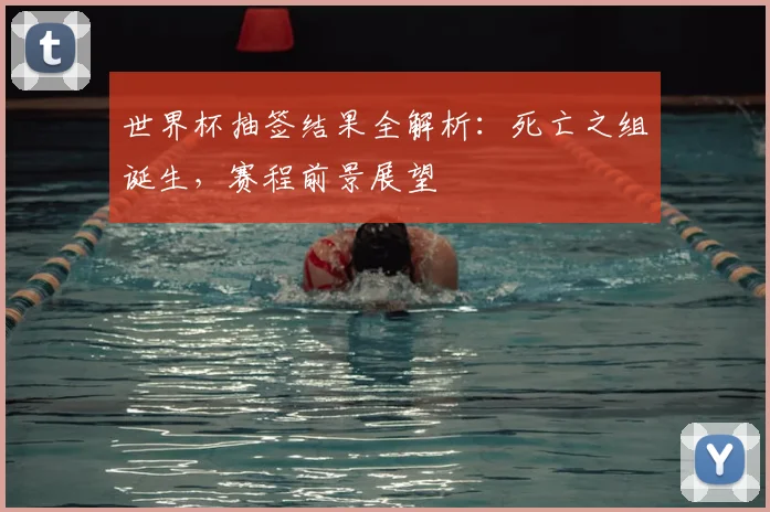 世界杯抽签结果全解析：死亡之组诞生，赛程前景展望