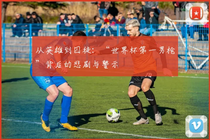 从英雄到囚徒：“世界杯第一男枪”背后的悲剧与警示