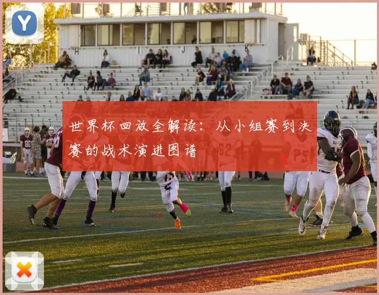 世界杯回放全解读：从小组赛到决赛的战术演进图谱