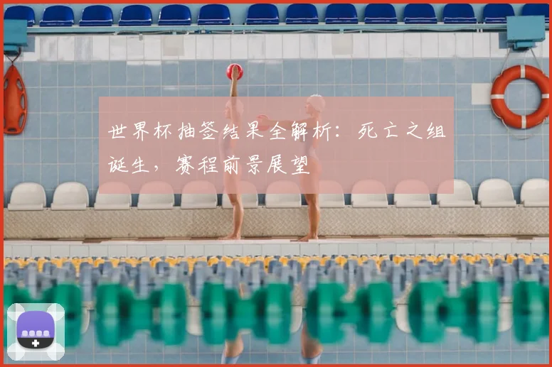 世界杯抽签结果全解析：死亡之组诞生，赛程前景展望