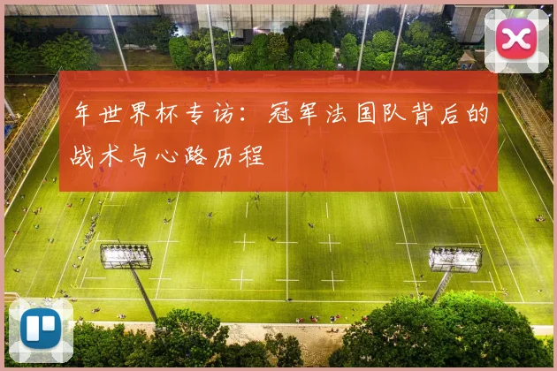 年世界杯专访:冠军法国队背后的战术与心路历程