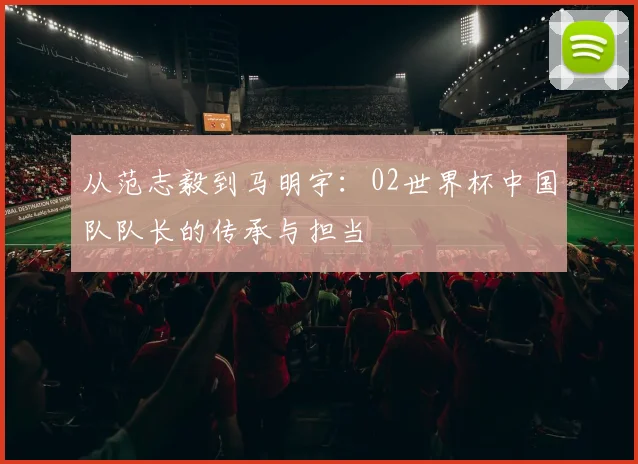 从范志毅到马明宇：02世界杯中国队队长的传承与担当