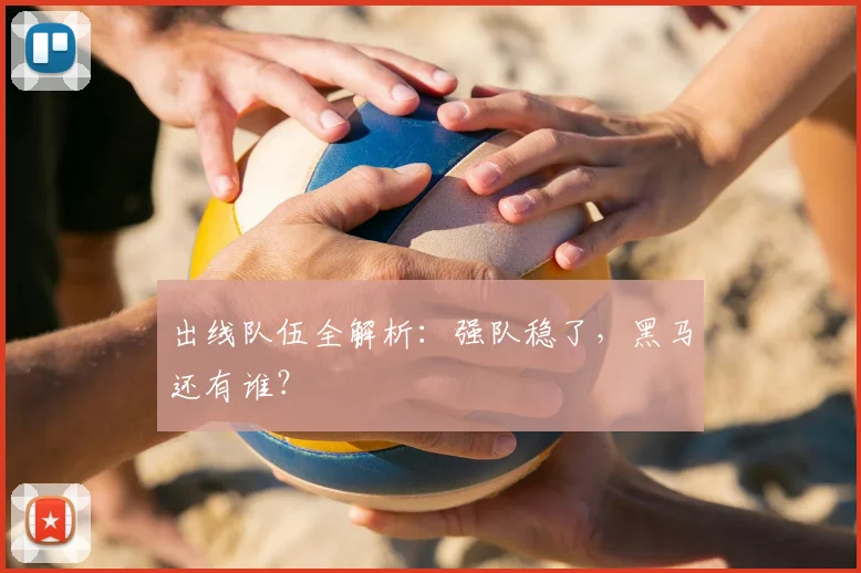 出线队伍全解析:强队稳了,黑马还有谁?