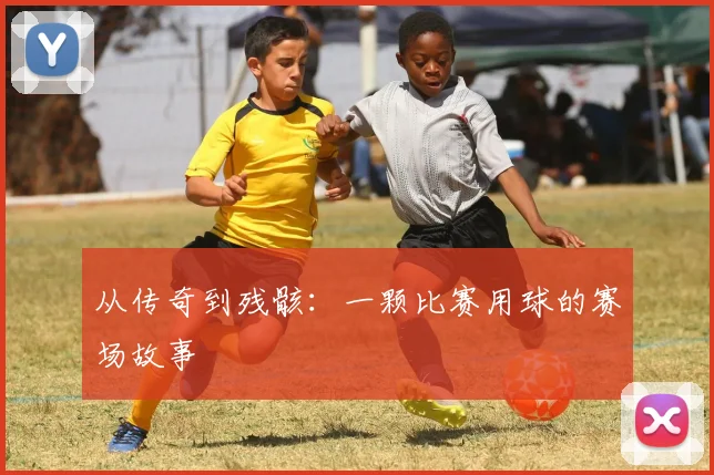 从传奇到残骸：一颗比赛用球的赛场故事