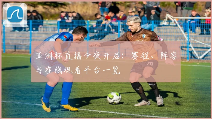 亚洲杯直播今夜开启：赛程、阵容与在线观看平台一览