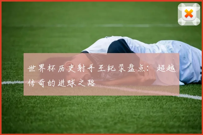 世界杯历史射手王纪录盘点:超越传奇的进球之路