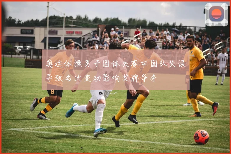 奥运体操男子团体决赛中国队失误导致名次变动影响奖牌争夺