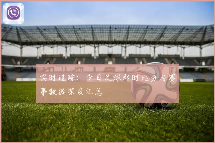 实时追踪：今日足球即时比分与赛事数据深度汇总
