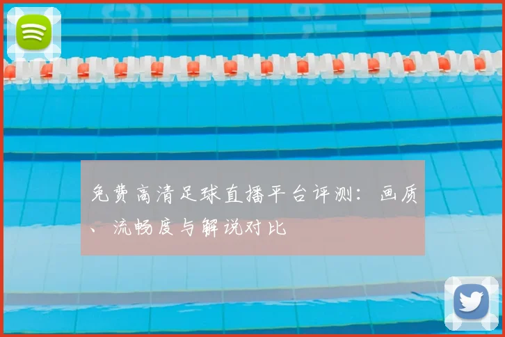 免费高清足球直播平台评测：画质、流畅度与解说对比