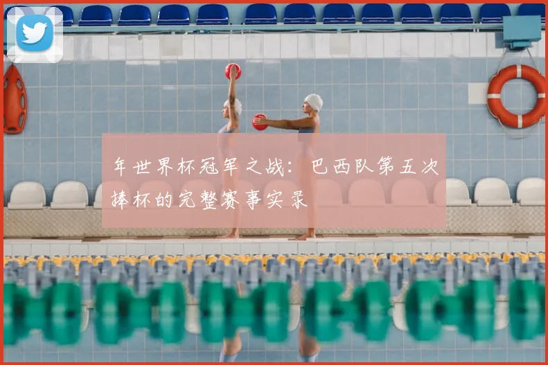 年世界杯冠军之战:巴西队第五次捧杯的完整赛事实录