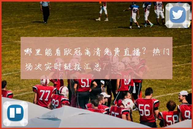 哪里能看欧冠高清免费直播？热门场次实时链接汇总