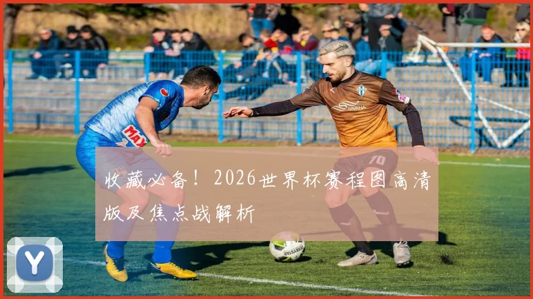 收藏必备!2026世界杯赛程图高清版及焦点战解析