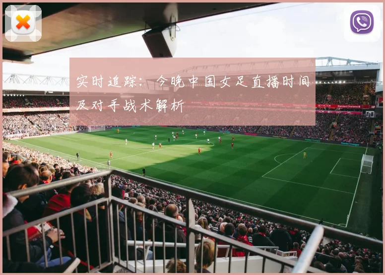 实时追踪：今晚中国女足直播时间及对手战术解析