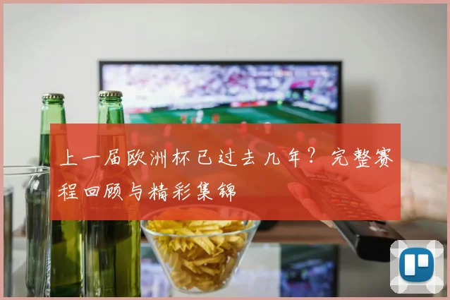 上一届欧洲杯已过去几年?完整赛程回顾与精彩集锦