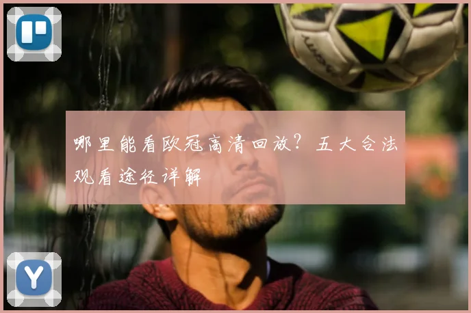 哪里能看欧冠高清回放？五大合法观看途径详解