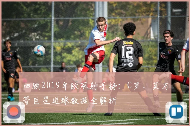 回顾2019年欧冠射手榜：C罗、莱万等巨星进球数据全解析