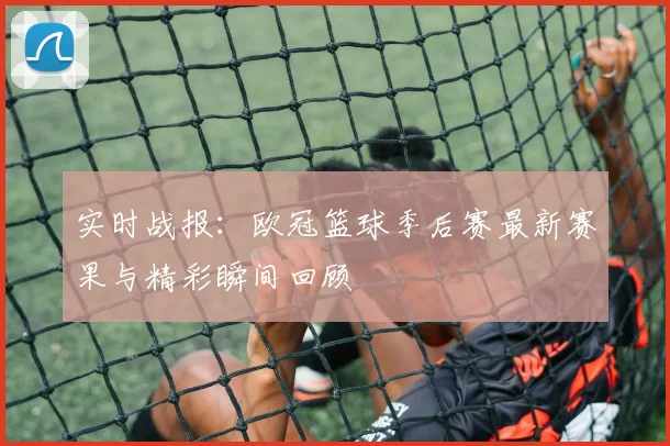 实时战报：欧冠篮球季后赛最新赛果与精彩瞬间回顾
