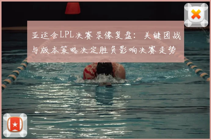 亚运会LPL决赛录像复盘:关键团战与版本策略决定胜负影响决赛走势