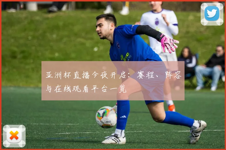 亚洲杯直播今夜开启：赛程、阵容与在线观看平台一览