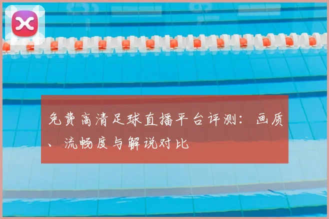 免费高清足球直播平台评测：画质、流畅度与解说对比